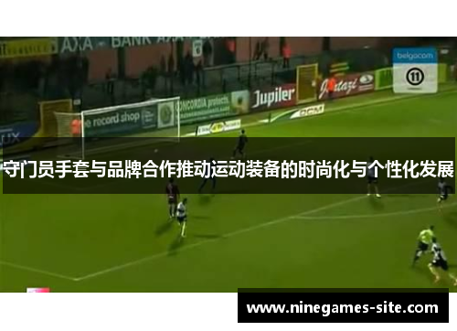守门员手套与品牌合作推动运动装备的时尚化与个性化发展