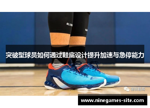 突破型球员如何通过鞋底设计提升加速与急停能力
